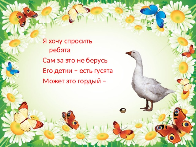 Я хочу спросить ребята Сам за это не берусь Его детки – есть гусята Может это гордый – 