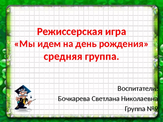 Режиссерская игра  «Мы идем на день рождения»  средняя группа. Воспитатели: Бочкарева Светлана Николаевна Группа №9 