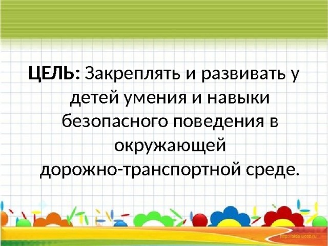 ЦЕЛЬ: Закреплять и развивать у детей умения и навыки безопасного поведения в окружающей дорожно-транспортной среде. 