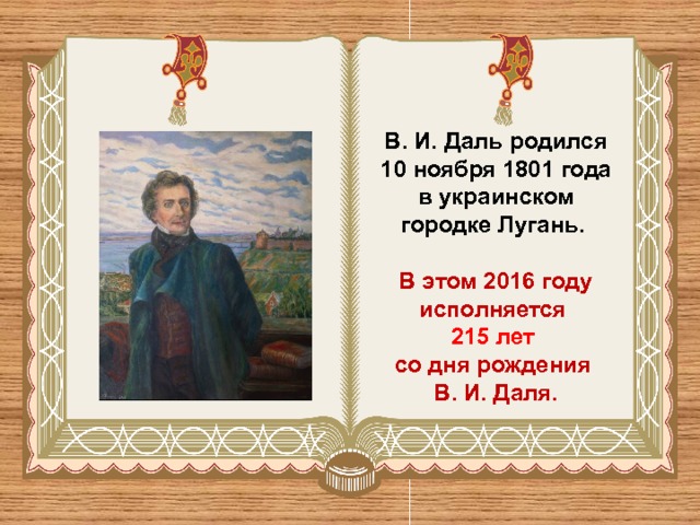 В. И. Даль родился 10 ноября 1801 года в украинском городке Лугань.  В этом 2016 году исполняется 215 лет со дня рождения В. И. Даля. 