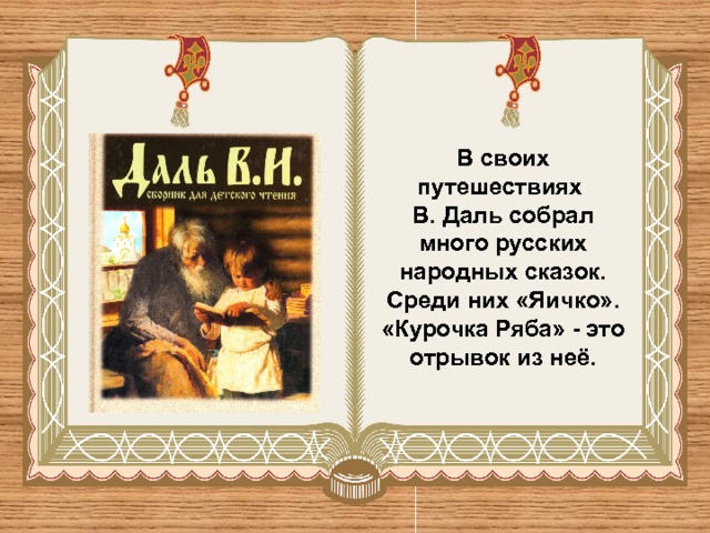 В своих путешествиях В. Даль собрал много русских народных сказок. Среди них «Яичко». «Курочка Ряба» - это отрывок из неё. 