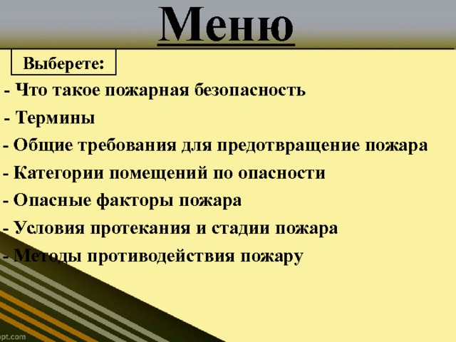 Меню Выберете: - Что такое пожарная безопасность - Термины - Общие требования для предотвращение пожара - Категории помещений по опасности - Опасные факторы пожара - Условия протекания и стадии пожара - Методы противодействия пожару 