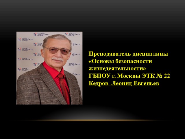 Преподаватель дисциплины  «Основы безопасности жизнедеятельности»  ГБПОУ г. Москвы ЭТК № 22  Кедров Леонид Евгеньев 