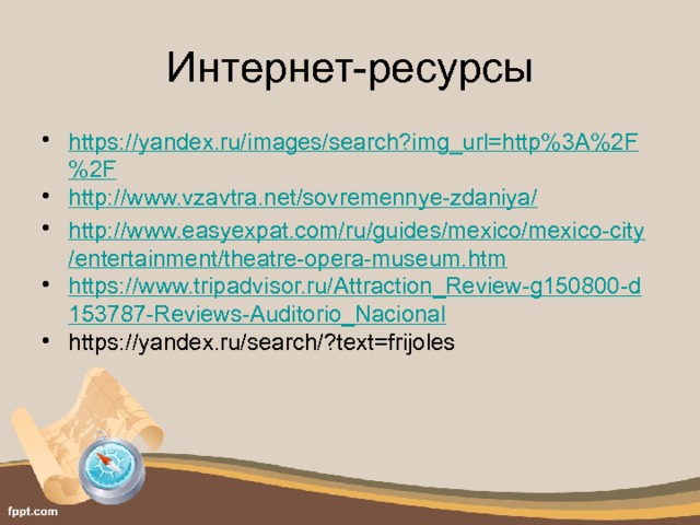 Интернет-ресурсы https://yandex.ru/images/search?img_url=http%3A%2F%2F http://www.vzavtra.net/sovremennye-zdaniya/ http://www.easyexpat.com/ru/guides/mexico/mexico-city/entertainment/theatre-opera-museum.htm https://www.tripadvisor.ru/Attraction_Review-g150800-d153787-Reviews-Auditorio_Nacional https://yandex.ru/search/?text=frijoles 