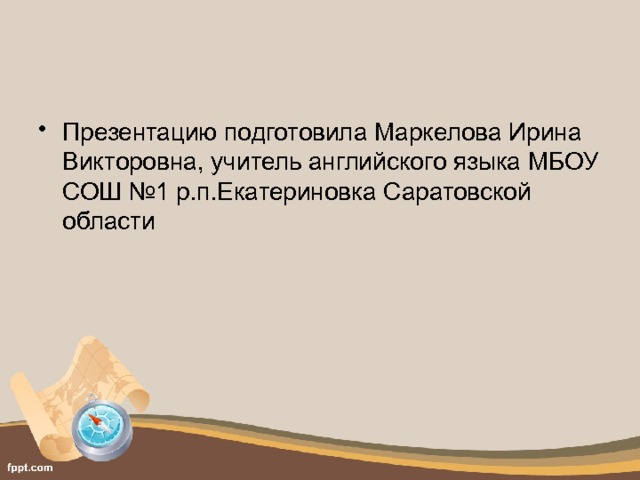 Презентацию подготовила Маркелова Ирина Викторовна, учитель английского языка МБОУ СОШ №1 р.п.Екатериновка Саратовской области 