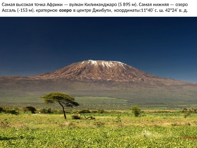 Самая высокая точка Африки — вулкан Килиманджаро (5 895 м). Самая нижняя — озеро Ассаль (-153 м). кратерное  озеро  в центре Джибути, координаты:11°40′ с. ш. 42°24′ в. д. 