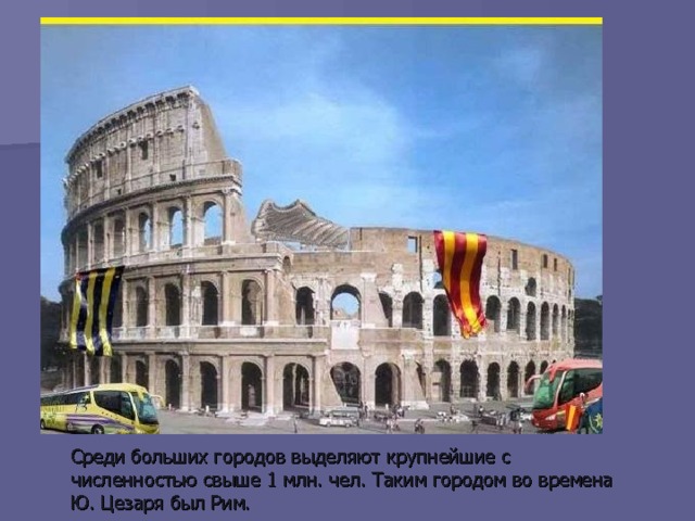 Среди больших городов выделяют крупнейшие с численностью свыше 1 млн. чел. Таким городом во времена Ю. Цезаря был Рим. 