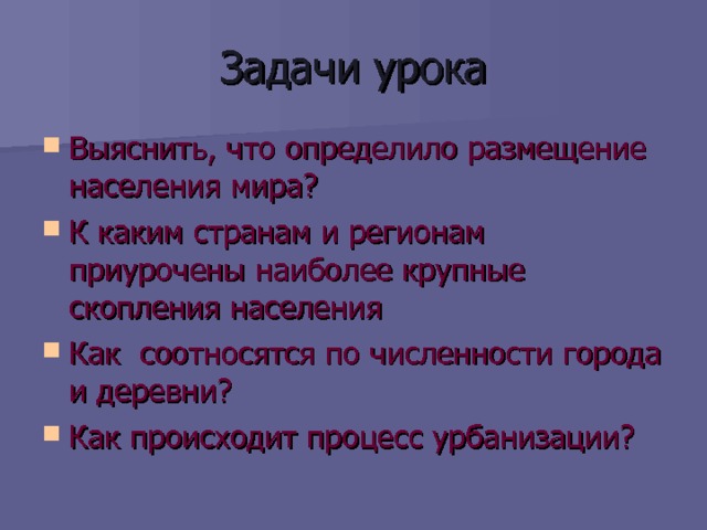 Задачи урока Выяснить, что определило размещение населения мира? К каким странам и регионам приурочены наиболее крупные скопления населения Как соотносятся по численности города и деревни? Как происходит процесс урбанизации?   