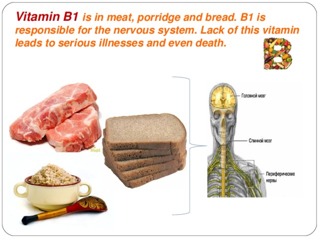 Vitamin B1 is in meat, porridge and bread. B1 is responsible for the nervous system. Lack of this vitamin leads to serious illnesses and even death.