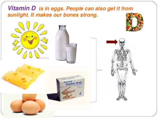 Vitamin D is in eggs. People can also get it from sunlight. It makes our bones strong.