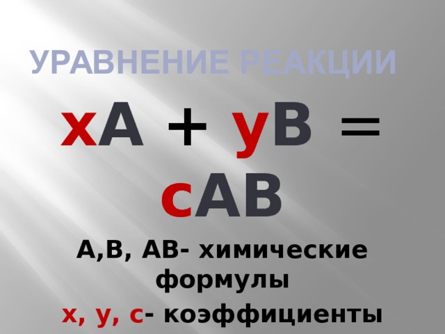 Уравнение реакции х А  +  у В  = с АВ А,В, АВ- химические формулы х, у, с - коэффициенты 