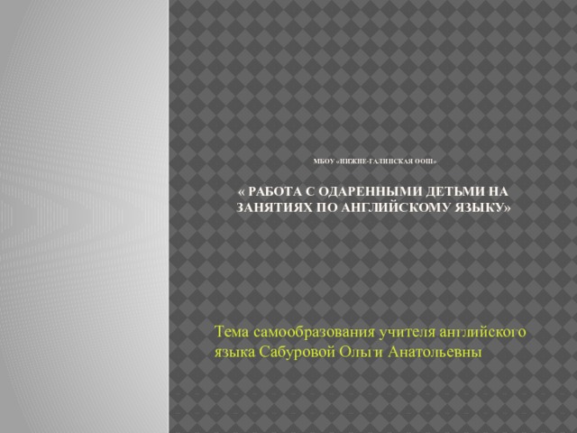         МБОУ «Нижне-Галинская ООШ»   « Работа с одаренными детьми на занятиях по английскому языку» Тема самообразования учителя английского языка Сабуровой Ольги Анатольевны 