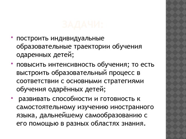 Задачи: построить индивидуальные образовательные траектории обучения одаренных детей; повысить интенсивность обучения; то есть выстроить образовательный процесс в соответствии с основными стратегиями обучения одарённых детей;   развивать способности и готовность к самостоятельному изучению иностранного языка, дальнейшему самообразованию с его помощью в разных областях знания. 