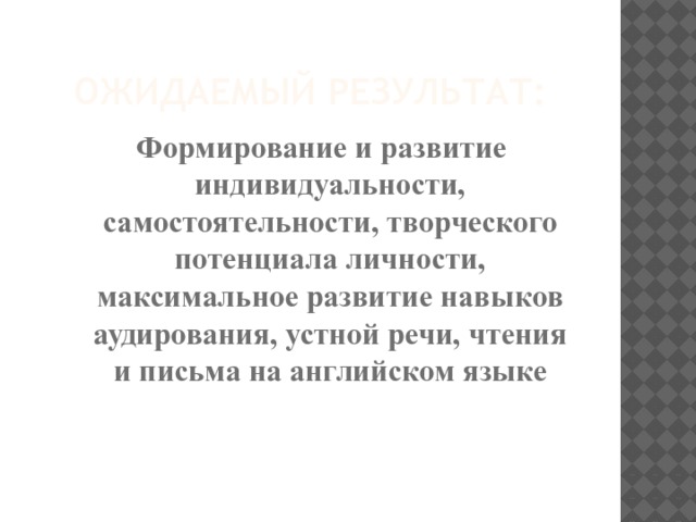 Ожидаемый результат: Формирование и развитие индивидуальности, самостоятельности, творческого потенциала личности, максимальное развитие навыков аудирования, устной речи, чтения и письма на английском языке   