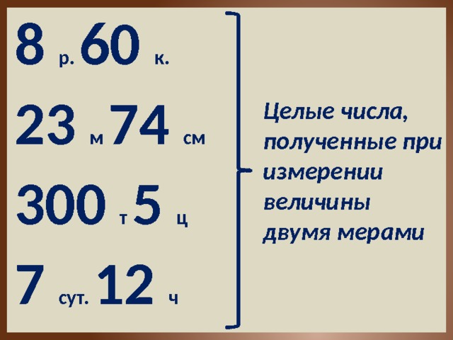 8 р. 60 к.  23 м 74 см  Целые числа, полученные при измерении величины двумя мерами 300 т 5 ц 7 сут. 12 ч  