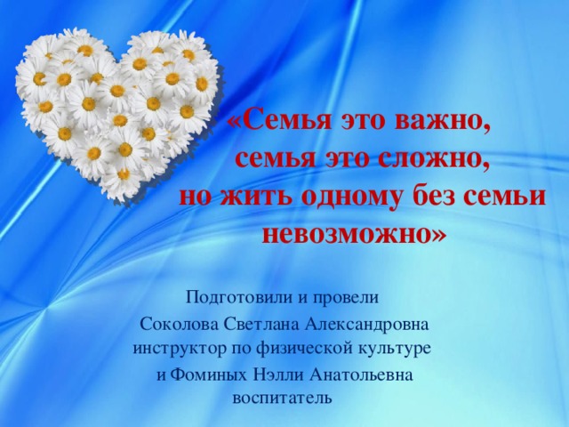 «Семья это важно,  семья это сложно,  но жить одному без семьи  невозможно» Подготовили и провели  Соколова Светлана Александровна инструктор по физической культуре  и Фоминых Нэлли Анатольевна воспитатель