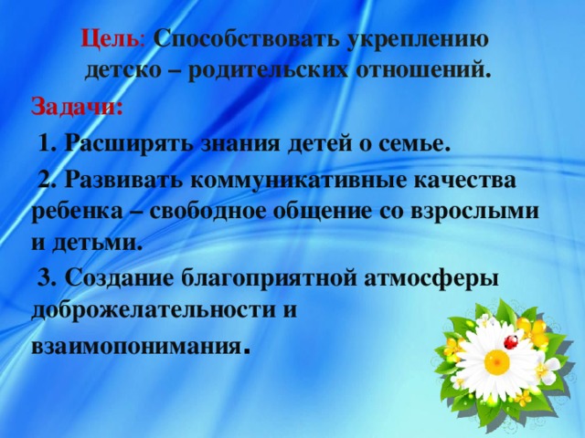 Цель : Способствовать укреплению  детско – родительских отношений. Задачи:  1. Расширять знания детей о семье.  2. Развивать коммуникативные качества ребенка – свободное общение со взрослыми и детьми.  3. Создание благоприятной атмосферы доброжелательности и взаимопонимания .