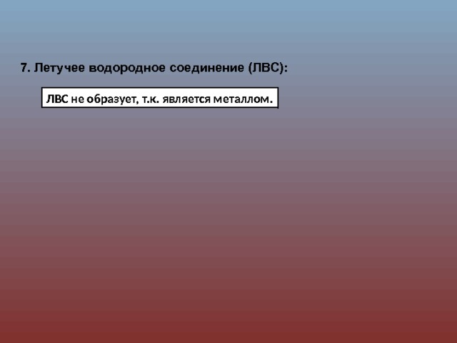 7. Летучее водородное соединение (ЛВС): ЛВС не образует, т.к. является металлом. 