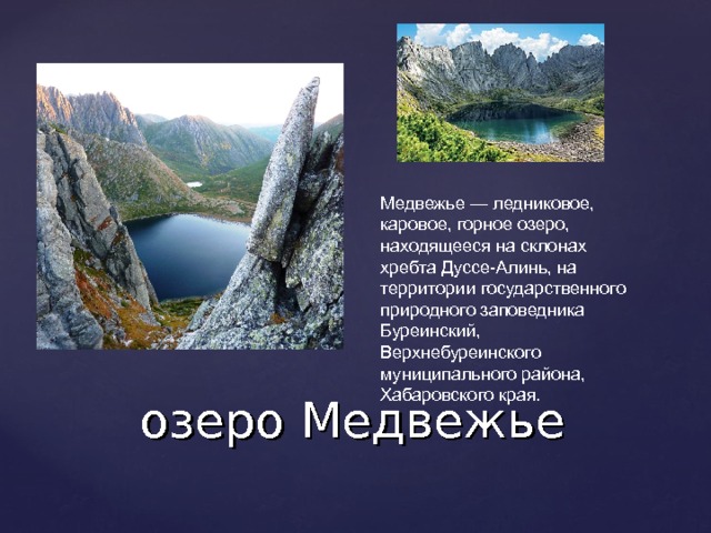 Медвежье — ледниковое, каровое, горное озеро, находящееся на склонах хребта Дуссе-Алинь, на территории государственного природного заповедника Буреинский, Верхнебуреинского муниципального района, Хабаровского края. озеро Медвежье 