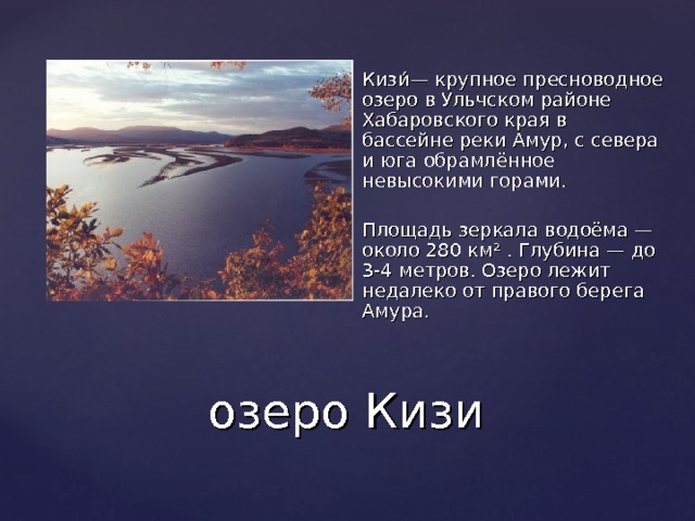 Кизи́— крупное пресноводное озеро в Ульчском районе Хабаровского края в бассейне реки Амур, с севера и юга обрамлённое невысокими горами.  Площадь зеркала водоёма — около 280 км² . Глубина — до 3-4 метров. Озеро лежит недалеко от правого берега Амура. озеро Кизи 