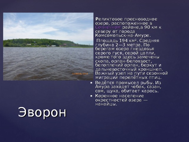 Р еликтовое пресноводное озеро, расположенное в Солнечном районе,в 90 км к северу от города Комсомольск-на-Амуре.  Площадь 194 км². Средняя глубина 2—3 метра. По берегам озера гнездовья серого гуся, серой цапли, кроме того здесь замечены скопа, орлан-белохвост, белоплечий орлан, беркут и дальневосточный кроншнеп. Важный узел на пути сезонной миграции перелётных птиц. Ведётся промысел рыбы. Из Амура заходят чебак, сазан, сом, щука, обитает карась. Коренное население окрестностей озера — нанайцы. Эворон 