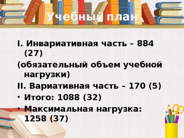 Учебный план I. Инвариативная часть – 884 (27) (обязательный объем учебной нагрузки) II. Вариативная часть – 170 (5) Итого: 1088 (32) Максимальная нагрузка: 1258 (37) 