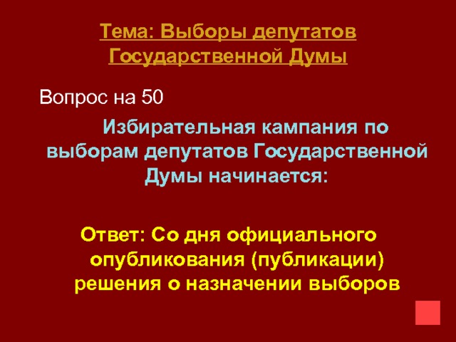 Тема: Выборы депутатов Государственной Думы  Вопрос на 50  Избирательная кампания по выборам депутатов Государственной Думы начинается:  Ответ: Со дня официального опубликования (публикации) решения о назначении выборов 