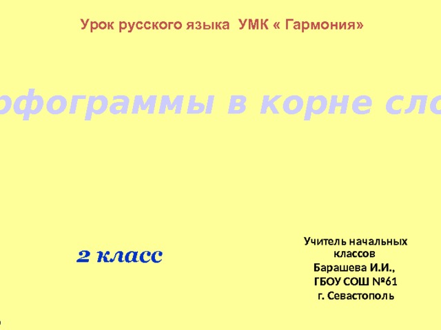 Урок русского языка УМК « Гармония» Орфограммы в корне слова Учитель начальных классов Барашева И.И., ГБОУ СОШ №61 г. Севастополь 2 класс 