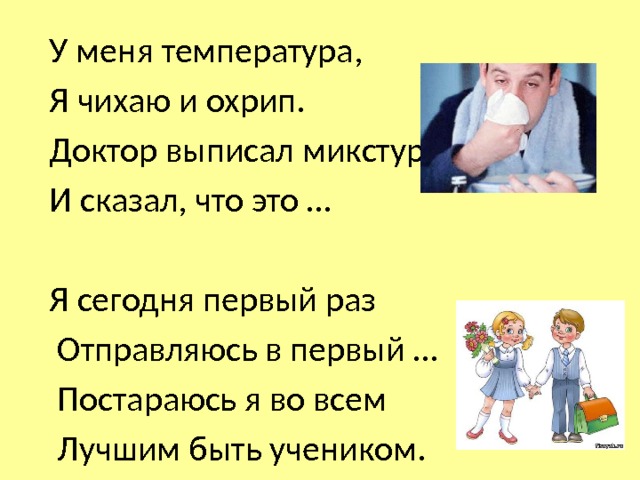 У меня температура, Я чихаю и охрип. Доктор выписал микстуру И сказал, что это … Я сегодня первый раз  Отправляюсь в первый …  Постараюсь я во всем  Лучшим быть учеником. 