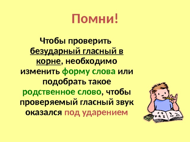 Помни!  Чтобы проверить безударный гласный в корне , необходимо изменить форму слова или подобрать такое родственное слово , чтобы проверяемый гласный звук оказался под ударением 