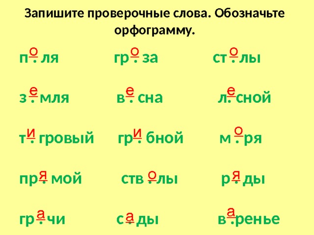 Запишите проверочные слова. Обозначьте орфограмму. о о о п . ля гр . за ст . лы  з . мля в . сна л. сной  т . гровый гр . бной м . ря  пр . мой ств . лы р . ды  гр . чи с . ды в .ренье е е е о и и я о я а а а 