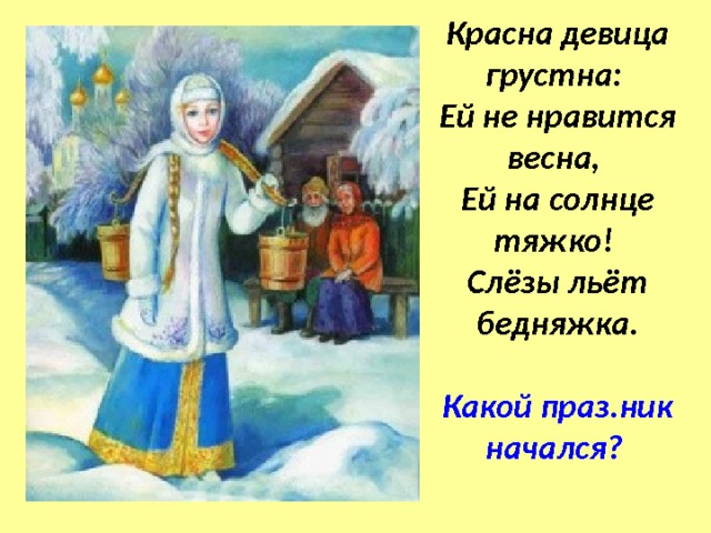 Красна девица грустна:  Ей не нравится весна,  Ей на солнце тяжко!  Слёзы льёт бедняжка.   Какой праз.ник начался?   