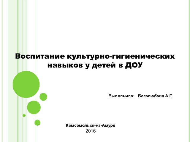 Воспитание культурно-гигиенических навыков у детей в ДОУ Выполнила: Боголюбова А.Г. Комсомольск-на-Амуре 2016 