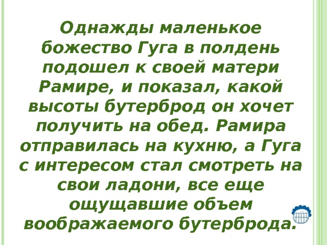 Однажды маленькое божество Гуга в полдень подошел к своей матери Рамире, и показал, какой высоты бутерброд он хочет получить на обед. Рамира отправилась на кухню, а Гуга с интересом стал смотреть на свои ладони, все еще ощущавшие объем воображаемого бутерброда. 