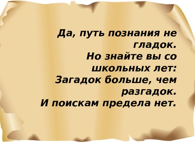 Да, путь познания не гладок. Но знайте вы со школьных лет: Загадок больше, чем разгадок. И поискам предела нет. 