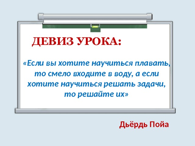 ДЕВИЗ УРОКА: «Если вы хотите научиться плавать, то смело входите в воду, а если хотите научиться решать задачи, то решайте их» Дьёрдь Пойа 