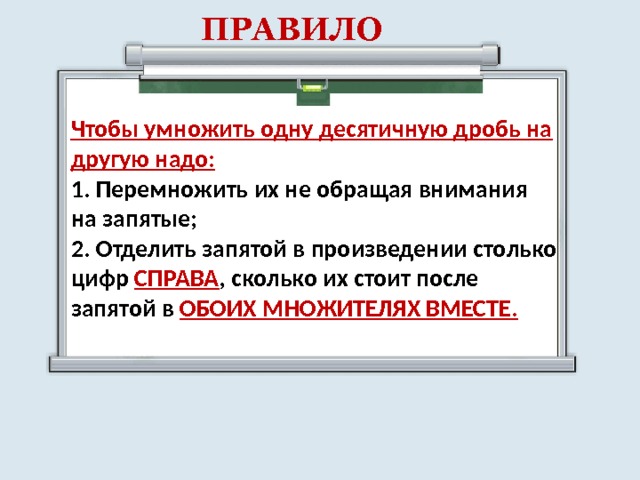 ПРАВИЛО Чтобы умножить одну десятичную дробь на другую надо: 1. Перемножить их не обращая внимания на запятые; 2.  Отделить запятой в произведении столько цифр СПРАВА , сколько их стоит после запятой в ОБОИХ МНОЖИТЕЛЯХ ВМЕСТЕ. 