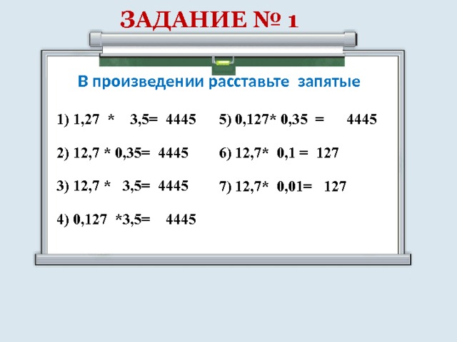 ЗАДАНИЕ № 1 В произведении расставьте запятые 1) 1,27 * 3,5= 4445 2) 12,7 * 0,35= 4445 3) 12,7 * 3,5= 4445 4) 0,127 *3,5= 4445 5) 0,127* 0,35 = 4445 6) 12,7* 0,1 = 127 7) 12,7* 0,01= 127 