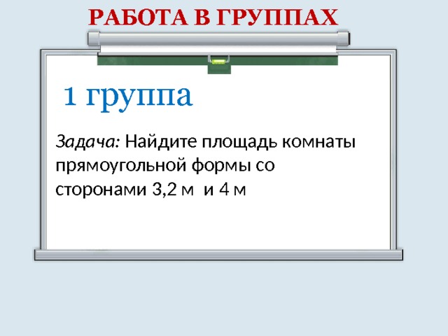 РАБОТА В ГРУППАХ 1 группа Задача: Найдите площадь комнаты прямоугольной формы со сторонами 3,2 м и 4 м 