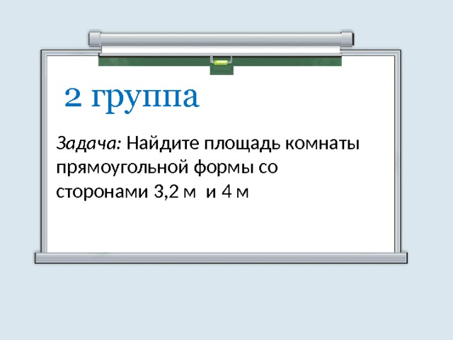 2 группа Задача: Найдите площадь комнаты прямоугольной формы со сторонами 3,2 м и 4 м 