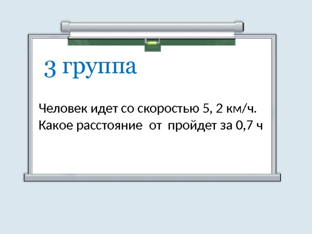 3 группа Человек идет со скоростью 5, 2 км/ч. Какое расстояние от пройдет за 0,7 ч 