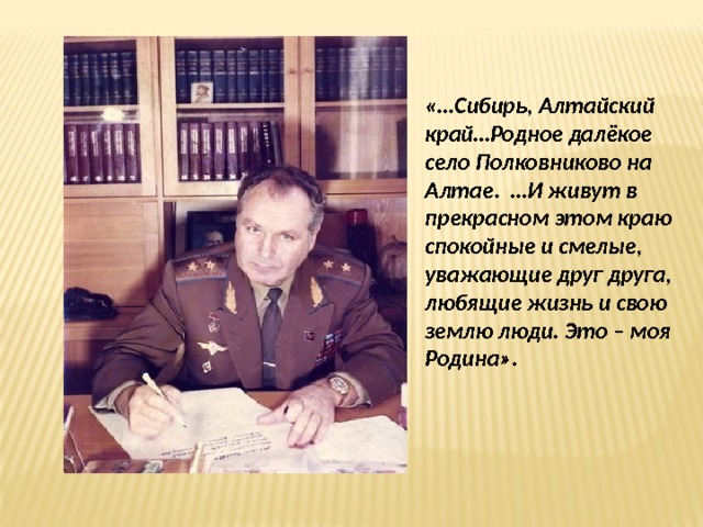 «…Сибирь, Алтайский край…Родное далёкое село Полковниково на Алтае. …И живут в прекрасном этом краю спокойные и смелые, уважающие друг друга, любящие жизнь и свою землю люди. Это – моя Родина». 