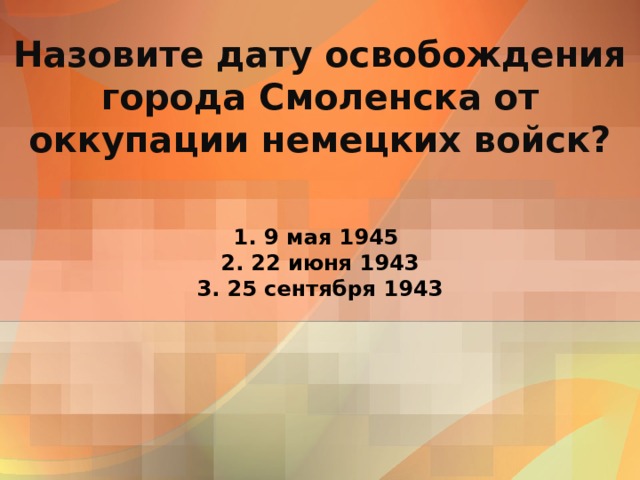 Назовите дату освобождения города Смоленска от оккупации немецких войск? 1. 9 мая 1945  2. 22 июня 1943  3. 25 сентября 1943 