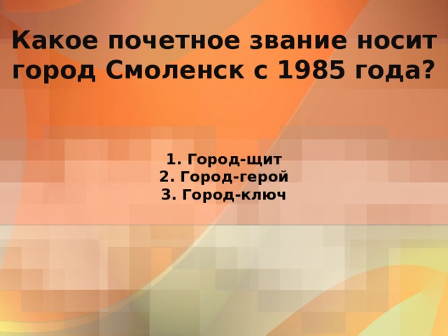     Какое почетное звание носит город Смоленск с 1985 года?    1. Город-щит  2. Город-герой  3. Город-ключ 