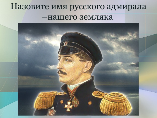 Назовите имя русского адмирала –нашего земляка 
