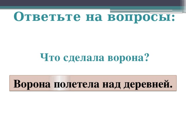 Ответьте на вопросы:    Что сделала ворона?  Ворона полетела над деревней.