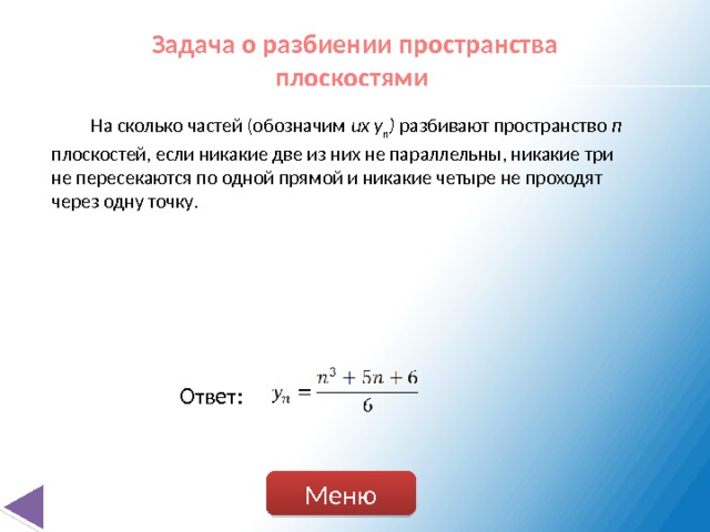 Задача о разбиении пространства плоскостями  На сколько частей (обозначим их у n ) разбивают пространство п плоскостей, если никакие две из них не параллельны, никакие три не пересекаются по одной прямой и никакие четыре не проходят через одну точку. Ответ: Меню 