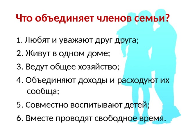 Что объединяет членов семьи? 1. Любят и уважают друг друга; 2. Живут в одном доме; 3. Ведут общее хозяйство; 4. Объединяют доходы и расходуют их сообща; 5. Совместно воспитывают детей; 6. Вместе проводят свободное время. 