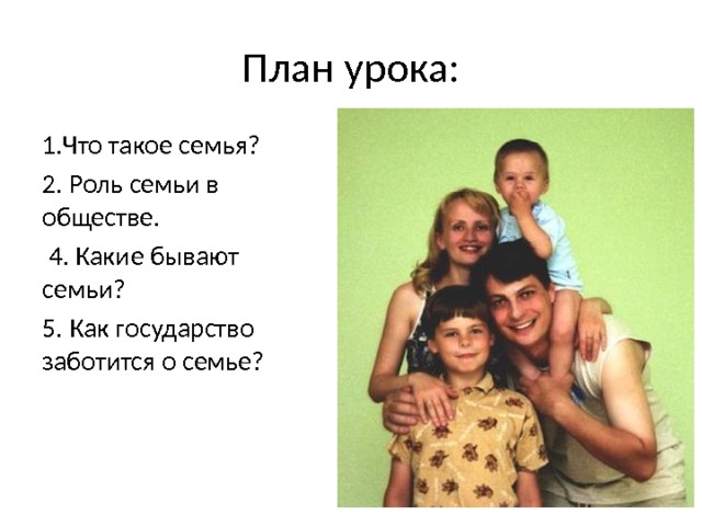 План урока: Что такое семья?  Роль семьи в обществе.  4. Какие бывают семьи? 5. Как государство заботится о семье? 