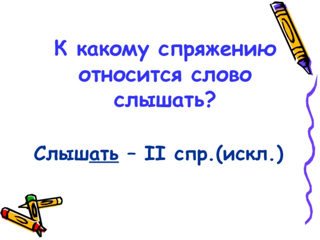 К какому спряжению относится слово слышать?  Слыш ать – II спр.(искл.) 